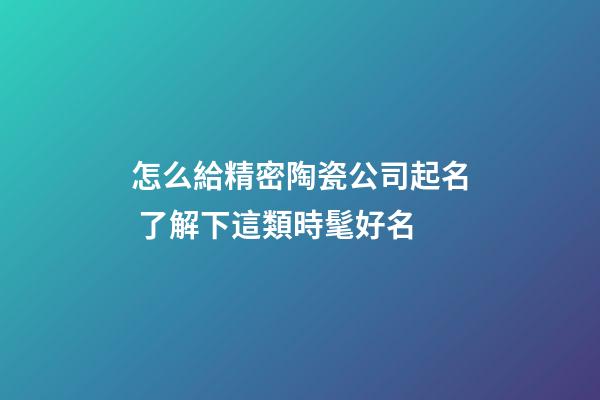 怎么給精密陶瓷公司起名 了解下這類時髦好名-第1張-公司起名-玄機派